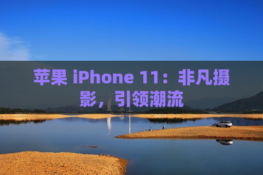 苹果 iPhone 11：非凡摄影，引领潮流