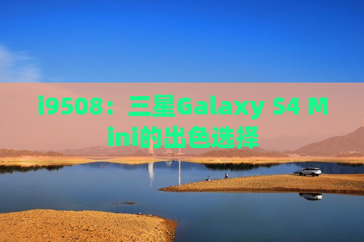 i9508：三星Galaxy S4 Mini的出色选择