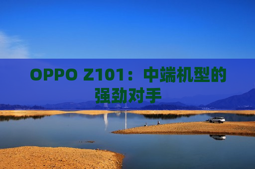 OPPO Z101：中端机型的强劲对手