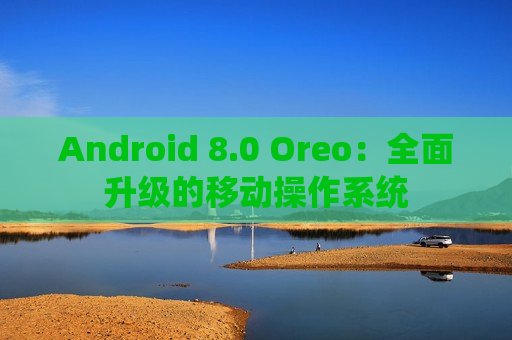 Android 8.0 Oreo：全面升级的移动操作系统