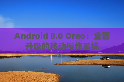 Android 8.0 Oreo：全面升级的移动操作系统