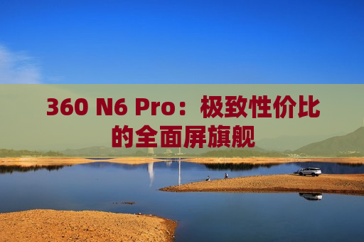 360 N6 Pro：极致性价比的全面屏旗舰