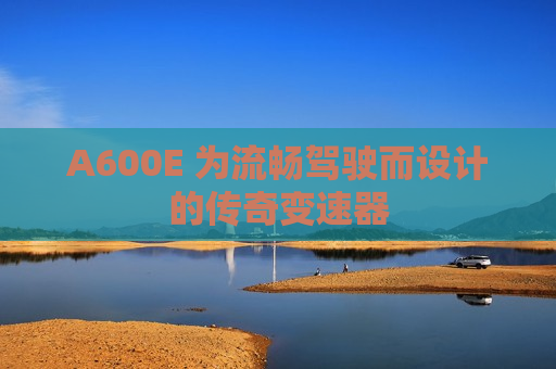 A600E 为流畅驾驶而设计的传奇变速器