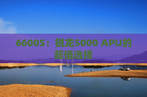 6600S：锐龙5000 APU的超值选择