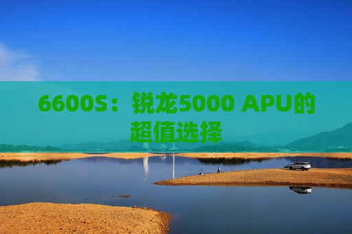 6600S：锐龙5000 APU的超值选择