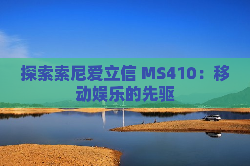 探索索尼爱立信 MS410：移动娱乐的先驱