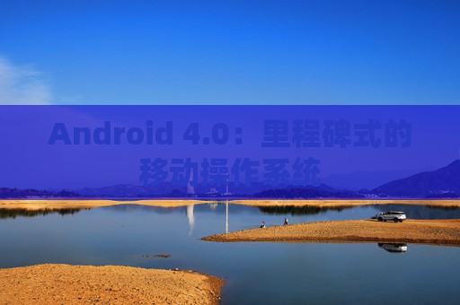 Android 4.0：里程碑式的移动操作系统