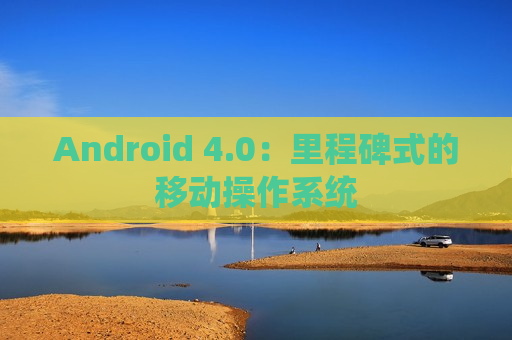 Android 4.0：里程碑式的移动操作系统