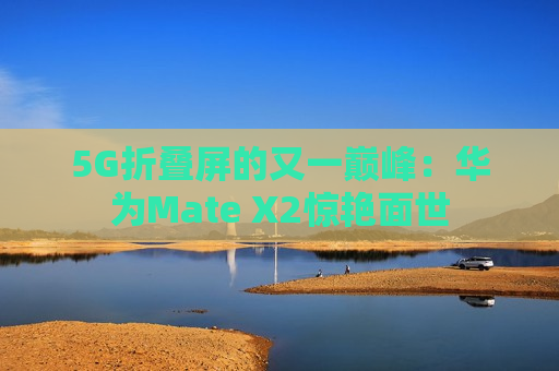 5G折叠屏的又一巅峰：华为Mate X2惊艳面世