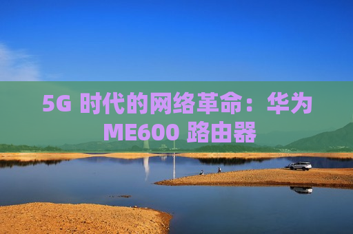 5G 时代的网络革命：华为 ME600 路由器