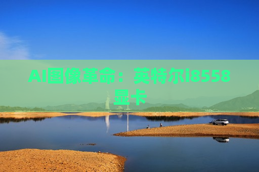AI图像革命：英特尔i8558显卡