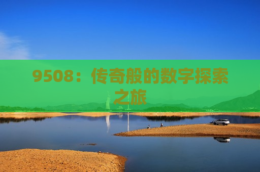 9508：传奇般的数字探索之旅