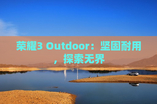 荣耀3 Outdoor：坚固耐用，探索无界