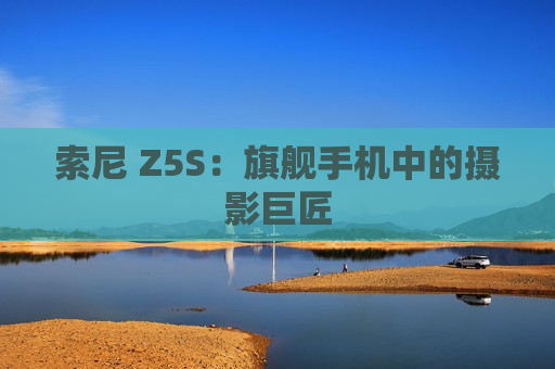 索尼 Z5S：旗舰手机中的摄影巨匠