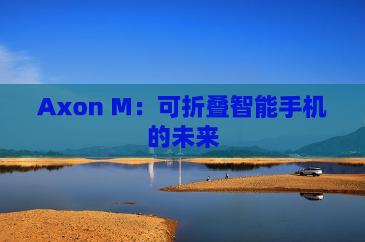 Axon M：可折叠智能手机的未来