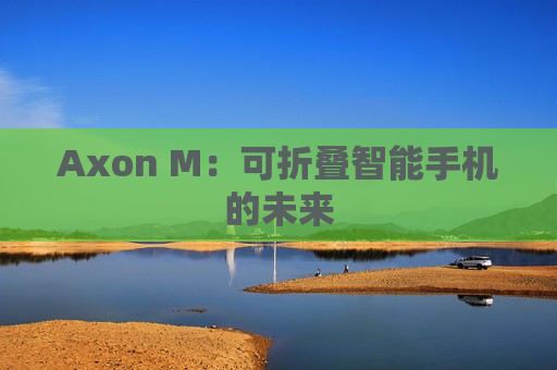 Axon M：可折叠智能手机的未来