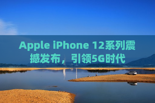 Apple iPhone 12系列震撼发布，引领5G时代
