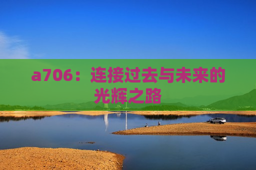 a706：连接过去与未来的光辉之路
