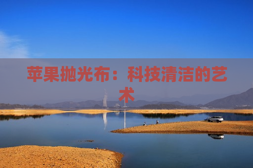 苹果抛光布：科技清洁的艺术