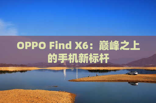 OPPO Find X6：巅峰之上的手机新标杆