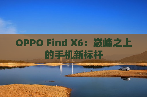 OPPO Find X6：巅峰之上的手机新标杆