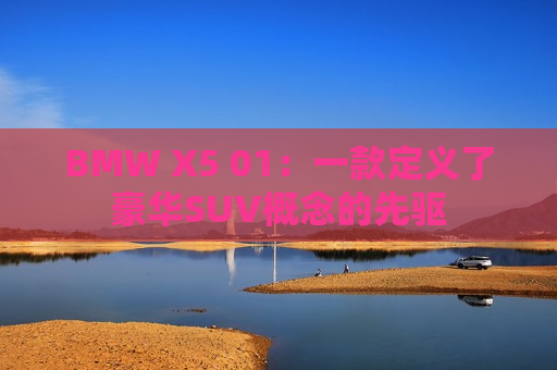 BMW X5 01：一款定义了豪华SUV概念的先驱