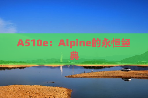 A510e：Alpine的永恒经典