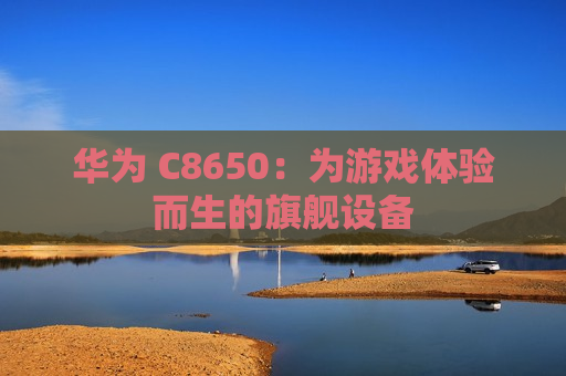 华为 C8650：为游戏体验而生的旗舰设备