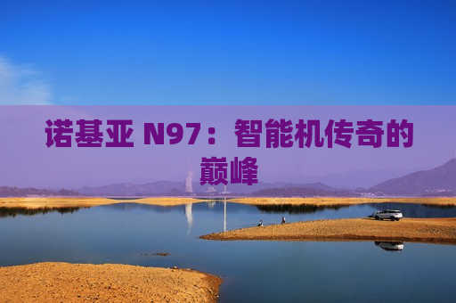 诺基亚 N97：智能机传奇的巅峰
