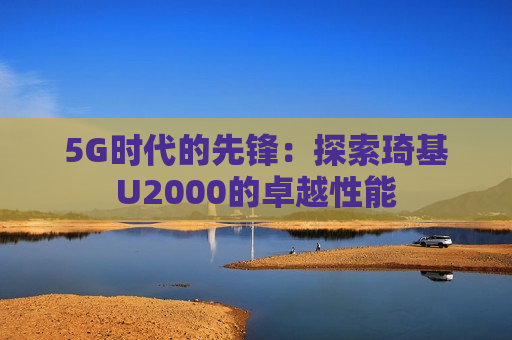 5G时代的先锋：探索琦基U2000的卓越性能