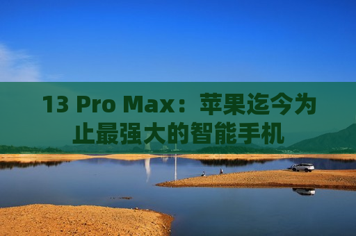 13 Pro Max：苹果迄今为止最强大的智能手机