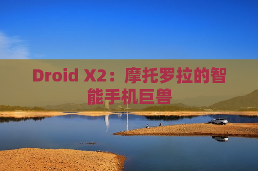 Droid X2：摩托罗拉的智能手机巨兽