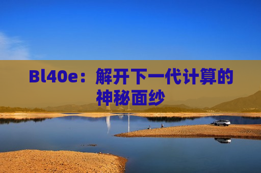 Bl40e：解开下一代计算的神秘面纱