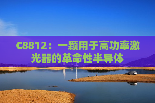 C8812：一颗用于高功率激光器的革命性半导体