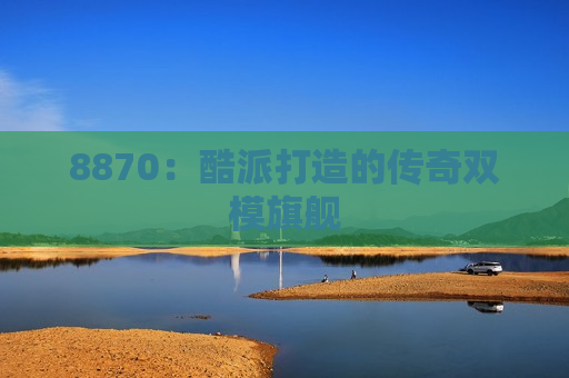 8870：酷派打造的传奇双模旗舰