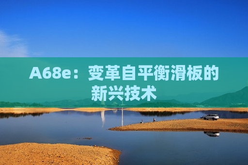 A68e：变革自平衡滑板的新兴技术