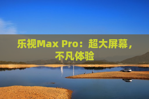 乐视Max Pro：超大屏幕，不凡体验