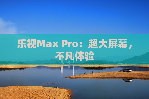 乐视Max Pro：超大屏幕，不凡体验