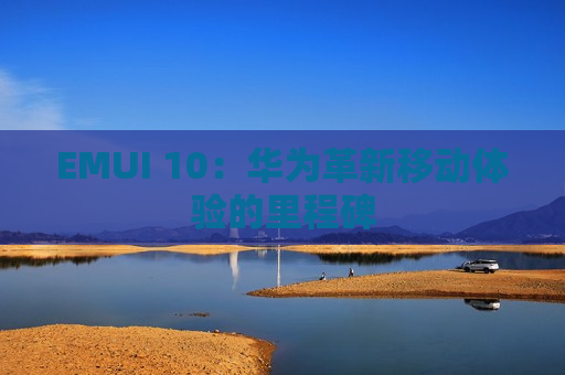 EMUI 10：华为革新移动体验的里程碑