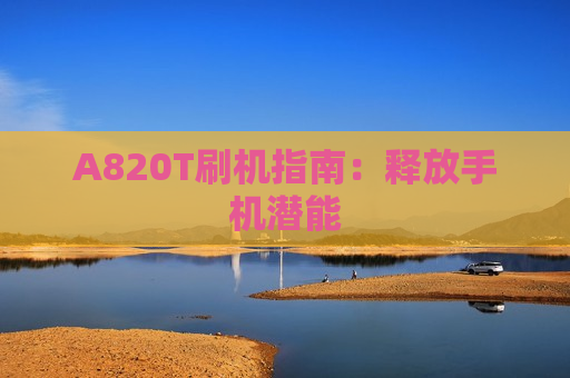 A820T刷机指南：释放手机潜能