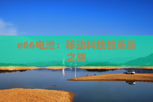 e66电池：移动科技的革新之路