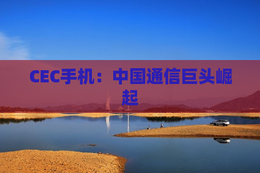 CEC手机：中国通信巨头崛起