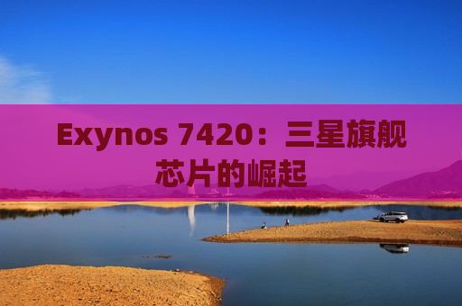 Exynos 7420：三星旗舰芯片的崛起