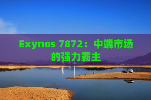 Exynos 7872：中端市场的强力霸主