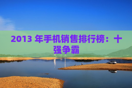 2013 年手机销售排行榜：十强争霸