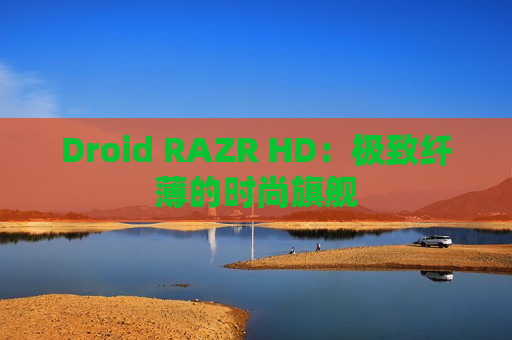 Droid RAZR HD：极致纤薄的时尚旗舰
