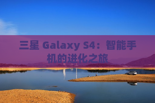 三星 Galaxy S4：智能手机的进化之旅