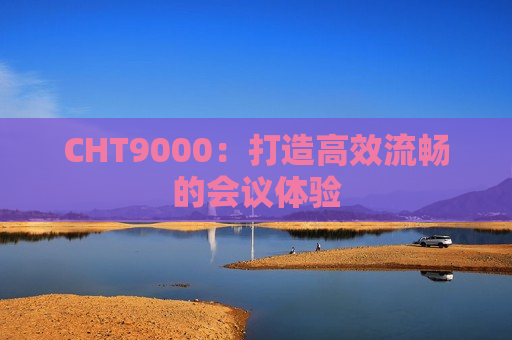 CHT9000：打造高效流畅的会议体验