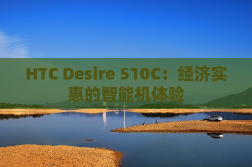 HTC Desire 510C：经济实惠的智能机体验