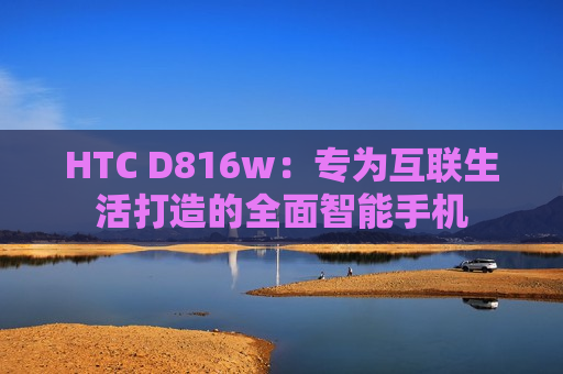 HTC D816w：专为互联生活打造的全面智能手机